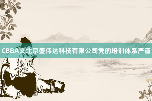 CBBA文北京盛伟达科技有限公司凭的培训体系严谨
