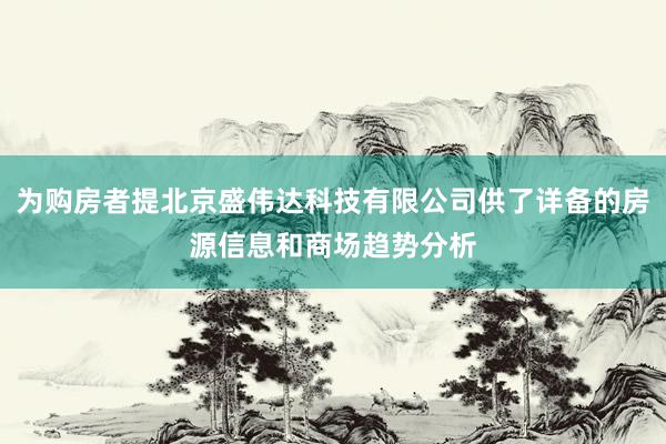 为购房者提北京盛伟达科技有限公司供了详备的房源信息和商场趋势分析