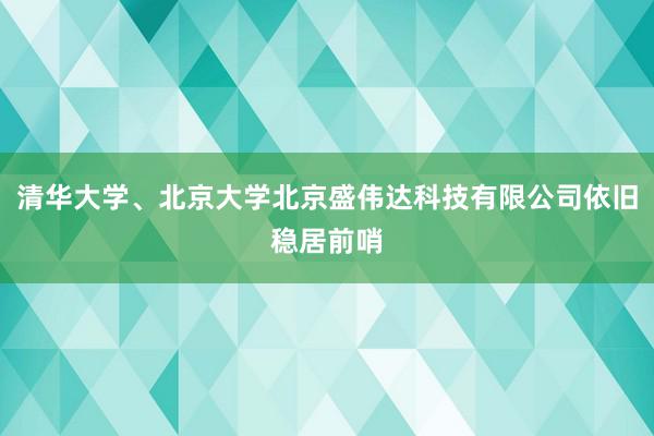 清华大学、北京大学北京盛伟达科技有限公司依旧稳居前哨