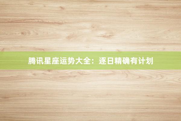 腾讯星座运势大全：逐日精确有计划