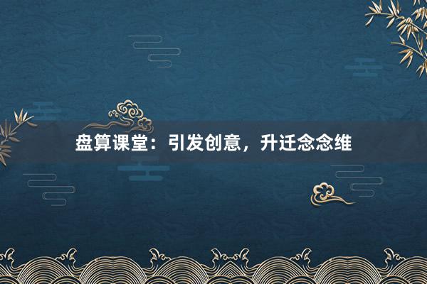 盘算课堂：引发创意，升迁念念维