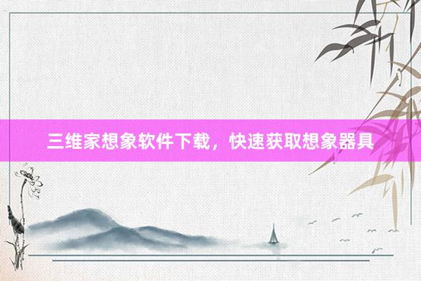 三维家想象软件下载，快速获取想象器具