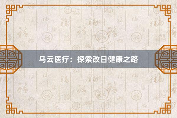 马云医疗:探索改日健康之路