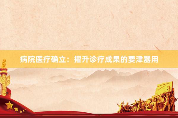 病院医疗确立：擢升诊疗成果的要津器用
