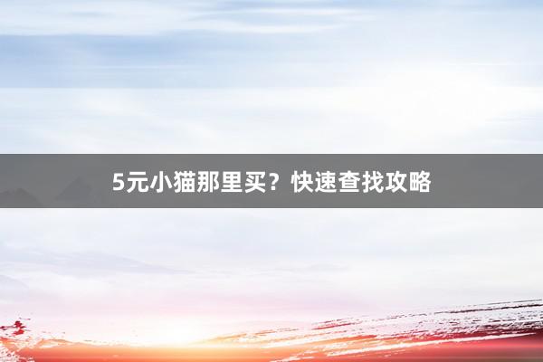 5元小猫那里买？快速查找攻略
